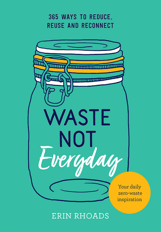 Read Waste Not Everyday: 365 ways to reduce, reuse and reconnect - Erin Rhoads | PDF