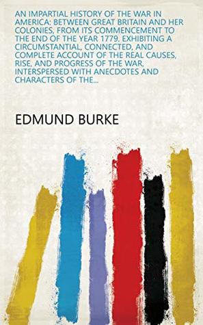Read An Impartial History of the War in America: Between Great Britain and Her Colonies, from Its Commencement to the End of the Year 1779. Exhibiting a Circumstantial,  with Anecdotes and Characters of the - Edmund Burke file in PDF
