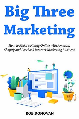 Read Big Three Marketing (Home Based Business Book Collection): How to Make a Killing Online with Amazon, Shopify and Facebook Internet Marketing Business - Rob Donovan file in PDF