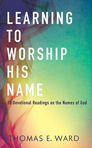 Read Learning to Worship His Name: 30 Devotional Readings on the Names of God - Thomas E. Ward file in PDF