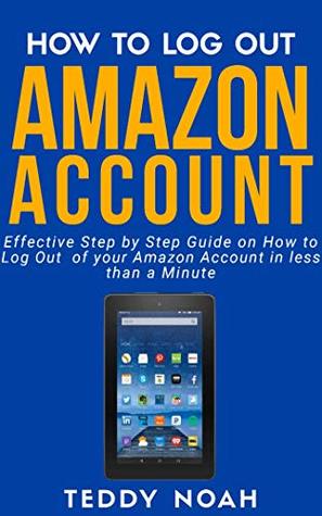 Read HOW TO LOG OUT AMAZON ACCOUNT: Effective Step by Step Guide on How to Log out of your Amazon Account in Less than a Minute - Teddy Noah file in PDF
