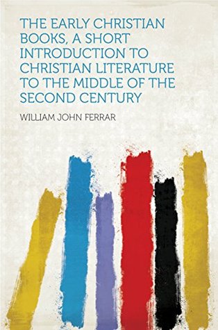 Read The Early Christian Books, a Short Introduction to Christian Literature to the Middle of the Second Century - William John Ferrar | ePub