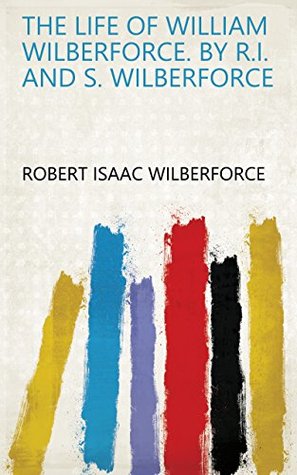 Read online The life of William Wilberforce. By R.I. and S. Wilberforce - Robert Isaac Wilberforce | PDF