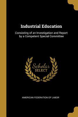 Download Industrial Education: Consisting of an Investigation and Report by a Competent Special Committee - American Federation of Labor | PDF