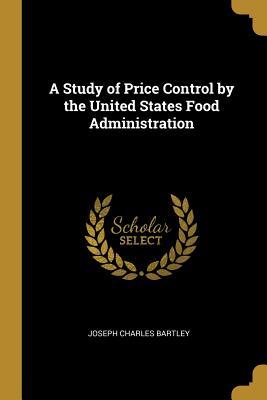 Read A Study of Price Control by the United States Food Administration - Joseph Charles Bartley file in ePub