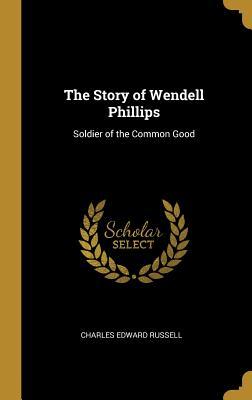 Read The Story of Wendell Phillips: Soldier of the Common Good - Charles Edward Russell file in PDF
