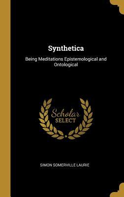 Read online Synthetica: Being Meditations Epistemological and Ontological - Simon Somerville Laurie | ePub