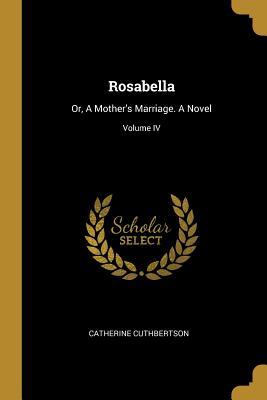 Read Rosabella: Or, a Mother's Marriage. a Novel; Volume IV - Catherine Cuthbertson | PDF