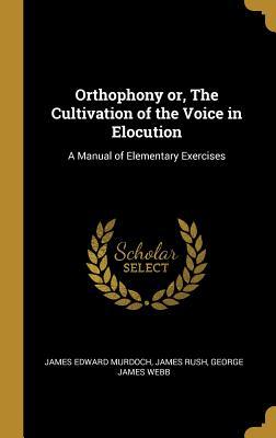 Read Orthophony Or, the Cultivation of the Voice in Elocution: A Manual of Elementary Exercises - James Rush | PDF