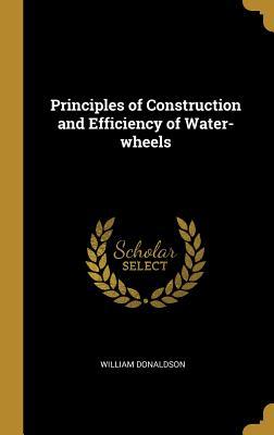 Read Principles of Construction and Efficiency of Water-Wheels - William Donaldson | ePub