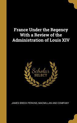 Read online France Under the Regency with a Review of the Administration of Louis XIV - James Breck Perkins file in ePub