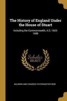 Read The History of England Under the House of Stuart: Including the Commonwealth, A.D. 1603-1688 - Baldwin and Cradock Paternoster Row | ePub