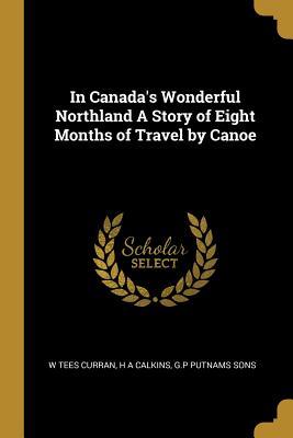 Read In Canada's Wonderful Northland a Story of Eight Months of Travel by Canoe - W Tees Curran | ePub