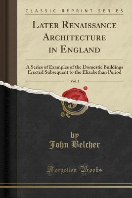 Read Later Renaissance Architecture in England, Vol. 1: A Series of Examples of the Domestic Buildings Erected Subsequent to the Elizabethan Period (Classic Reprint) - John Belcher | ePub