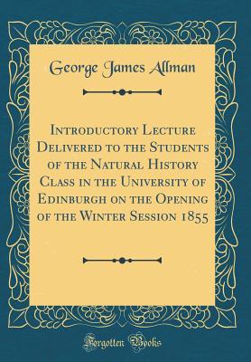 Read Introductory Lecture Delivered to the Students of the Natural History Class in the University of Edinburgh on the Opening of the Winter Session 1855 (Classic Reprint) - George James Allman | ePub
