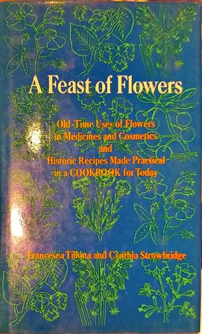 Read A feast of Flowers - Old-Time Uses of Flowers in Medicine and Cosmetics and Historic Recipes Made Practical in a COOKBOOK for Today - Francesca Tillona file in ePub