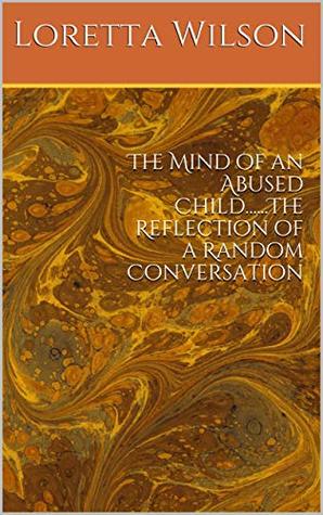 Download The Mind of an Abused ChildThe Reflection of a Random Conversation - Loretta Wilson | PDF