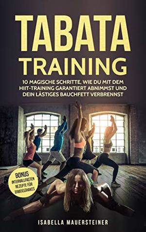 Read TABATA TRAINING: 10 MAGISCHE SCHRITTE WIE DU MIT DEM HIIT-TRAINING GARANTIERT ABNIMMST UND DEIN LÄSTIGES BAUCHFETT VERBRENNST - Isabella Mauersteiner | ePub