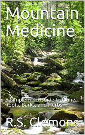 Download Mountain Medicine: A Simple Field Guide to Plants, Roots, Barks, and Herbs. - R.S. Clemons | PDF