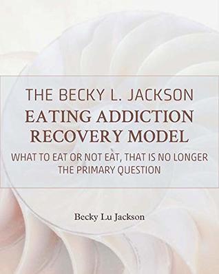 Read The Becky L. Jackson Eating Addiction Recovery Model: What to Eat or Not Eat, That is No Longer the Primary Question - Becky Lu Jackson | ePub
