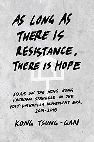 Download As long as there is resistance, there is hope: Essays on the Hong Kong freedom struggle in the post-Umbrella Movement era, 2014-2018 - Kong Tsung-gan | PDF