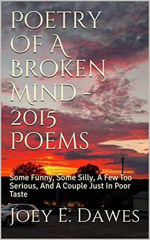 Read online Poetry Of A Broken Mind - 2015 Poems: Some Funny, Some Silly, A Few Too Serious, And A Couple Just In Poor Taste - Joey E. Dawes file in ePub