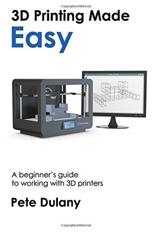Read online 3D Printing Made Easy: A beginner's guide to working with 3D printers - Pete Dulany | ePub