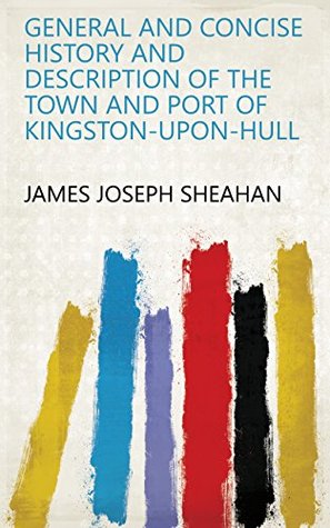 Read General and Concise History and Description of the Town and Port of Kingston-upon-Hull - James Joseph Sheahan | PDF