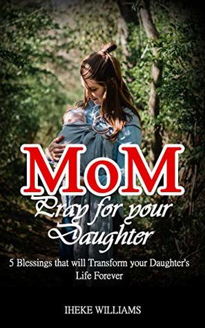 Read online Mom, pray for your daughter: 5 Blessings that will TRANSFORM your daughter's life FOREVER - Iheke Williams | PDF