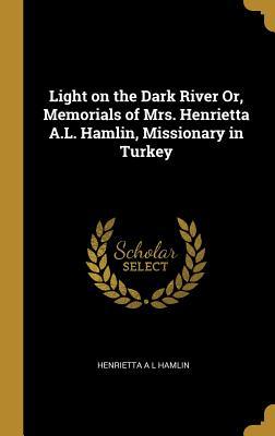 Read online Light on the Dark River Or, Memorials of Mrs. Henrietta A.L. Hamlin, Missionary in Turkey - Henrietta A L Hamlin | PDF
