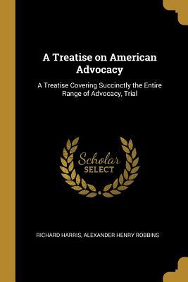Read A Treatise on American Advocacy: A Treatise Covering Succinctly the Entire Range of Advocacy, Trial - Richard Harris file in PDF