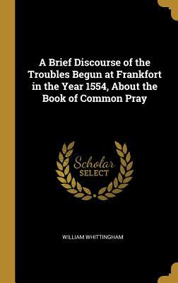 Download A Brief Discourse of the Troubles Begun at Frankfort in the Year 1554, about the Book of Common Pray - William Whittingham file in PDF