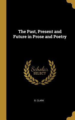 Read online The Past, Present and Future in Prose and Poetry - B Clark | ePub