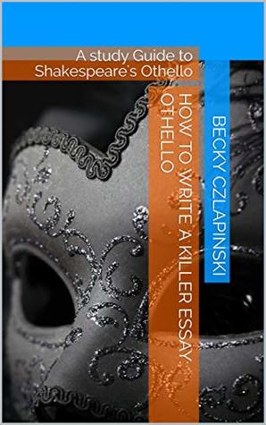 Read How to Write a Killer Essay: Othello: A study Guide to Shakespeare's Othello - Becky Czlapinski | PDF