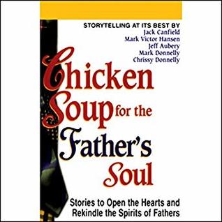 Read Chicken Soup for the Father's Soul: Stories to Open the Hearts and Rekindle the Spirit of Fathers - Jack Canfield file in PDF