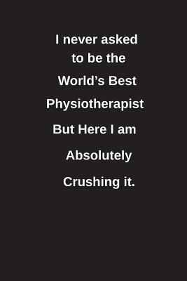 Download I Never Asked to Be the World's Best Physiotherapist But Here I Am Absolutely Crushing It.: Blank Lined Notebook / Journal Gift Idea - Clayne Publishing | PDF