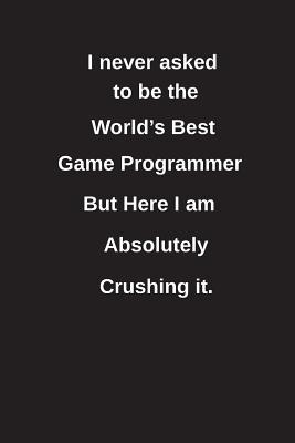 Read I Never Asked to Be the World's Best Game Programmer But Here I Am Absolutely Crushing It.: Blank Lined Notebook / Journal Gift Idea - Clayne Publishing | ePub