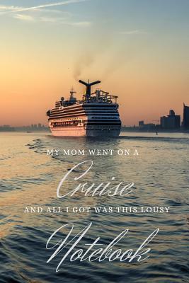 Read online My Mom Went on a Cruise and All I Got Was This Lousy Notebook: The Ideal Gift for Those Who Stay Behind - 6x9 College Ruled Journal - Lazy Bird Designs | PDF