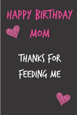 Read Happy Birthday Mom, Thanks for Feeding Me: Mother's Day Notebook - Funny Gag Cheeky Joke Birthday Journal for Mom (Mum), Sarcastic Rude Blank Book, Anniversary Banter Occasions Greeting (Unique Gift Alternative to a Greeting Card) -  | ePub