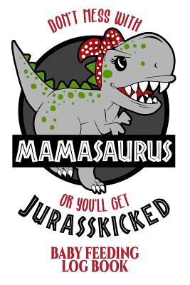 Download Don't Mess with Mamasaurus You'll Get Jurasskicked Baby Feeding Log Book: Mamasaurus New Baby Journal - Journal for Baby Feeds. Mothers Day Gift. White -  | PDF