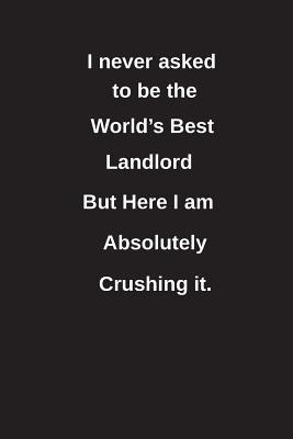Download I Never Asked to Be the World's Best Landlord But Here I Am Absolutely Crushing It.: Blank Lined Notebook / Journal Gift Idea - Clayne Publishing | PDF