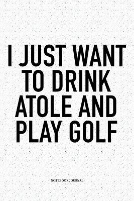 Download I Just Want to Drink Atole and Play Golf: A 6x9 Inch Matte Softcover Notebook Diary with 120 Blank Lined Pages and a Funny Golfing Cover Slogan - Enrobed Golf Journals file in PDF