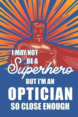 Download I May Not Be a Superhero But I'm an Optician So Close Enough: Notebook, Planner or Journal - Size 6 X 9 - 110 Lined Pages - Office Equipment - Great Gift Idea for Christmas or Birthday for an Optician -  file in PDF