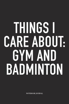 Read online Things I Care about: Gym and Badminton: A 6x9 Inch Matte Softcover Diary Notebook with 120 Blank Lined Pages and a Funny Gaming Sports Cover Slogan - Enrobed Badminton Journals | PDF