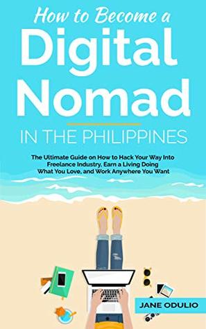 Read How to Become a Digital Nomad in the Philippines: The Ultimate Guide on How to Hack Your Way Into Freelance Industry, Earn a Living Doing What You Love, and Work Anywhere You Want - Jane Odulio file in PDF