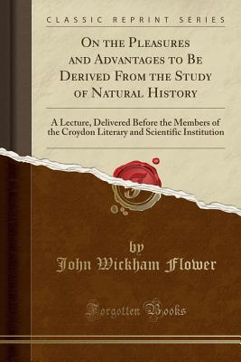 Download On the Pleasures and Advantages to Be Derived from the Study of Natural History: A Lecture, Delivered Before the Members of the Croydon Literary and Scientific Institution (Classic Reprint) - John Wickham Flower file in ePub