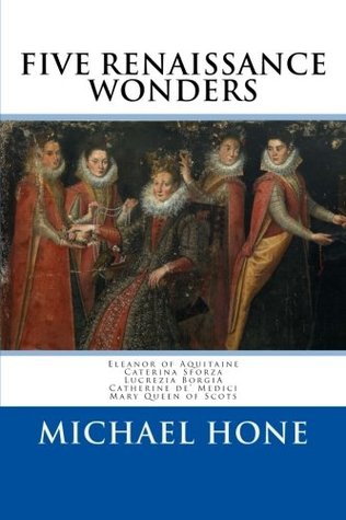 Download Eleanor of Aquitaine, Caterina Sforza, Lucrezia Borgia, Catherine de? Medici, Ma: Five Renaissance Wonders - Michael Hone | PDF