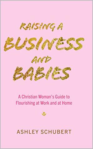 Download Raising A Business and Babies: A Christian Woman’s Guide to Flourishing at Work and at Home - Ashley Schubert file in ePub