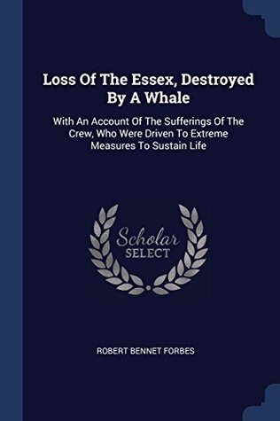 Read online Loss Of The Essex, Destroyed By A Whale: With An Account Of The Sufferings Of The Crew, Who Were Driven To Extreme Measures To Sustain Life - Robert Bennet Forbes | PDF
