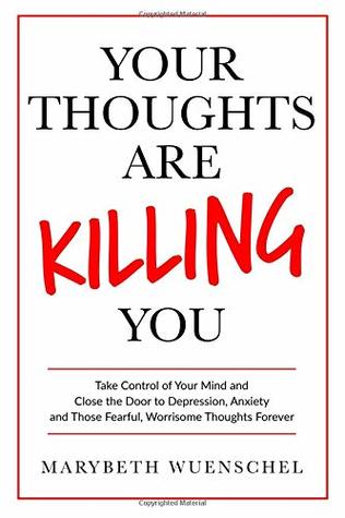 Read online Your Thoughts are Killing You: Take Control of Your Mind and Close the Door to Depression, Anxiety and Those Fearful, Worrisome Thoughts Forever - Marybeth Wuenschel file in PDF